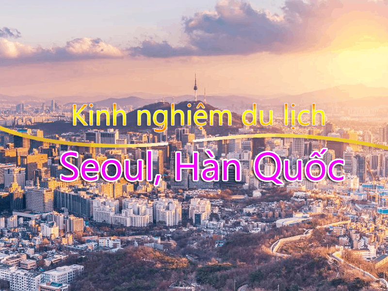 Kinh nghiệm du lịch Seoul, Hàn Quốc. Hướng dẫn kinh nghiệm du lịch Seoul tự túc