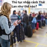 Nhập cảnh Thái Lan cần thủ tục gì, có khó không? Kinh nghiệm nhập cảnh Thái Lan dễ dàng, thuận lợi